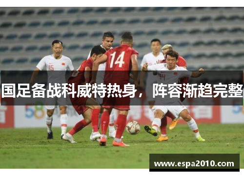 国足备战科威特热身，阵容渐趋完整